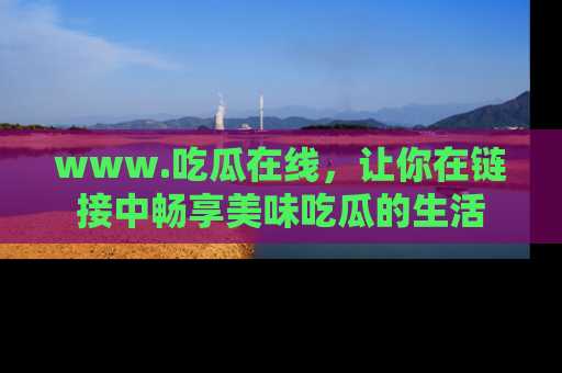 www.吃瓜在线,让你在链接中畅享美味吃瓜的生活