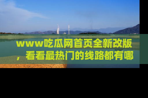 www吃瓜网首页全新改版,看看最热门的线路都有哪些!