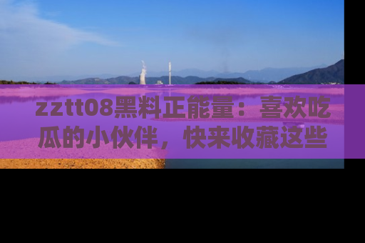 zztt08黑料正能量:喜欢吃瓜的小伙伴,快来收藏这些优质资源!