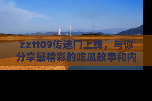 zztt09传送门上线,与你分享最精彩的吃瓜故事和内幕!