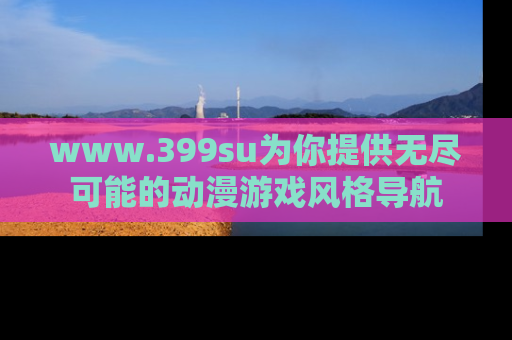 www.399su为你提供无尽可能的动漫游戏风格导航