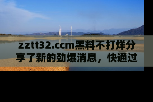 zztt32.ccm黑料不打烊分享了新的劲爆消息,快通过链接来围观吧!