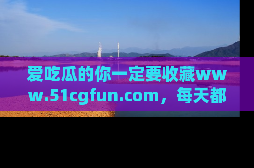 爱吃瓜的你一定要收藏www.51cgfun.com,每天都能发布精彩点评!