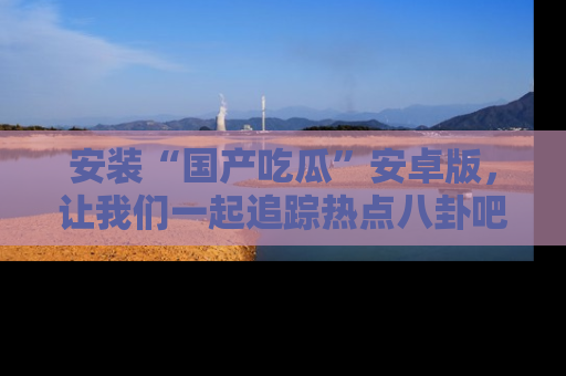安装“国产吃瓜”安卓版,让我们一起追踪热点八卦吧~