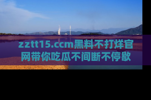 zztt15.ccm黑料不打烊官网带你吃瓜不间断不停歇