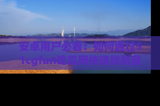 安卓用户必看:如何通过51cgfun吃瓜网快速找到最新链接?