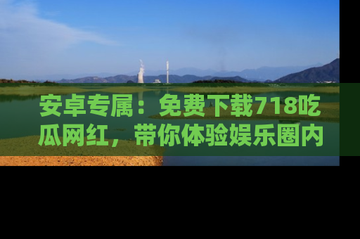 安卓专属:免费下载718吃瓜网红,带你体验娱乐圈内幕