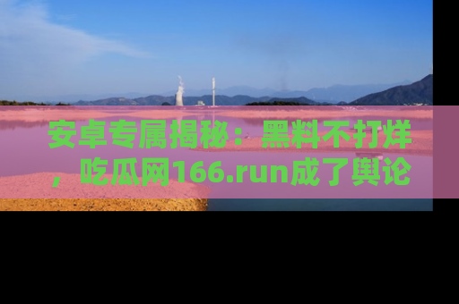 安卓专属揭秘:黑料不打烊,吃瓜网166.run成了舆论风暴的中心