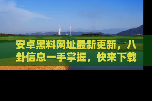 安卓黑料网址最新更新,八卦信息一手掌握,快来下载