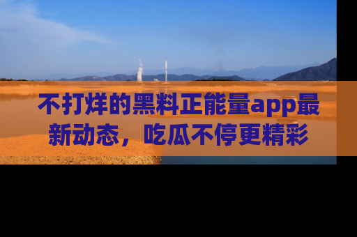 不打烊的黑料正能量app最新动态,吃瓜不停更精彩