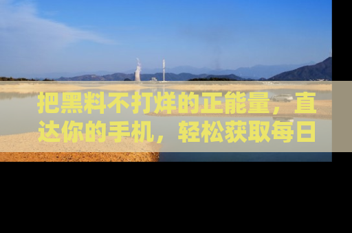把黑料不打烊的正能量,直达你的手机,轻松获取每日新鲜八卦!