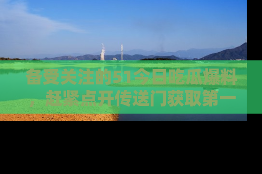 备受关注的51今日吃瓜爆料,赶紧点开传送门获取第一手消息!