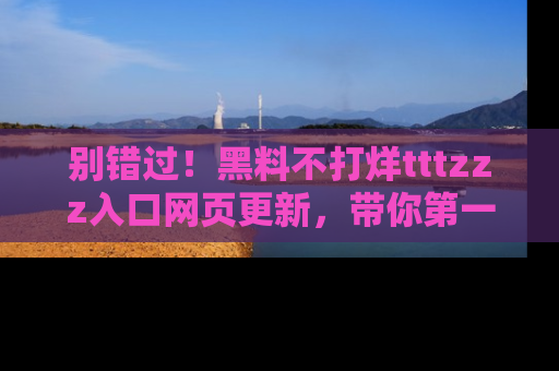 别错过!黑料不打烊tttzzz入口网页更新,带你第一时间了解最新动态!