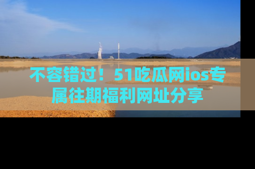 不容错过!51吃瓜网ios专属往期福利网址分享
