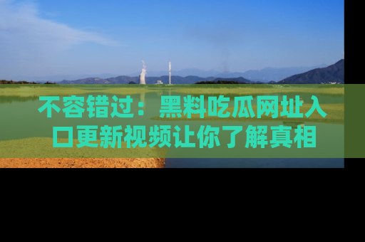 不容错过：黑料吃瓜网址入口更新视频让你了解真相