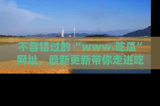 不容错过的“www.吃瓜”网址,最新更新带你走进吃瓜新时尚