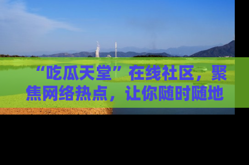“吃瓜天堂”在线社区,聚焦网络热点,让你随时随地吃瓜不停