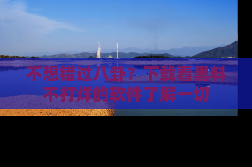 不想错过八卦？下载看黑料不打烊的软件了解一切