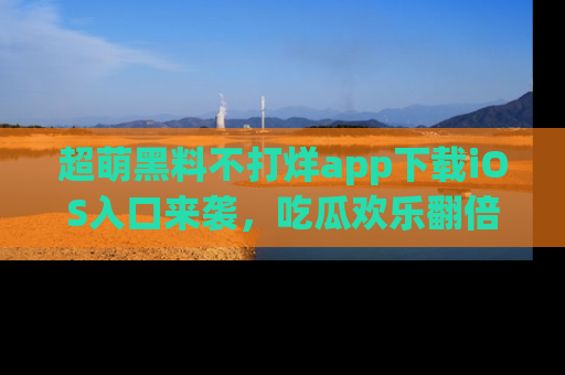 超萌黑料不打烊app下载iOS入口来袭,吃瓜欢乐翻倍!