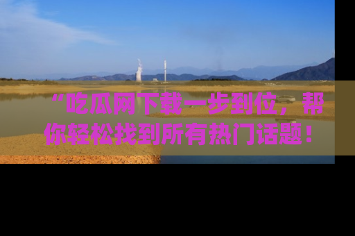 “吃瓜网下载一步到位,帮你轻松找到所有热门话题!”网址:www.chiguaw.com
