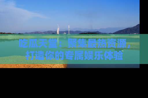 吃瓜天堂：聚集最热资源，打造你的专属娱乐体验