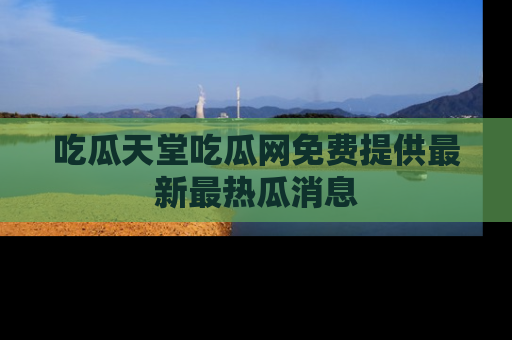 吃瓜天堂吃瓜网免费提供最新最热瓜消息