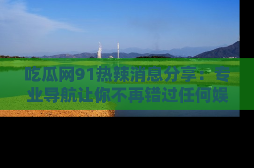 吃瓜网91热辣消息分享:专业导航让你不再错过任何娱乐八卦