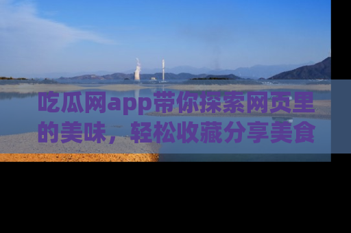 吃瓜网app带你探索网页里的美味,轻松收藏分享美食秘笈