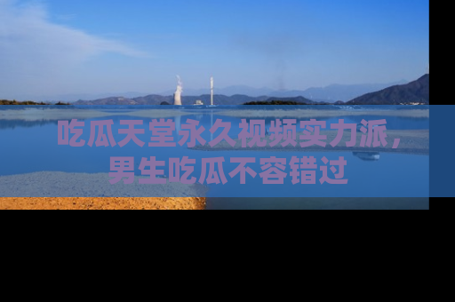 吃瓜天堂永久视频实力派,男生吃瓜不容错过