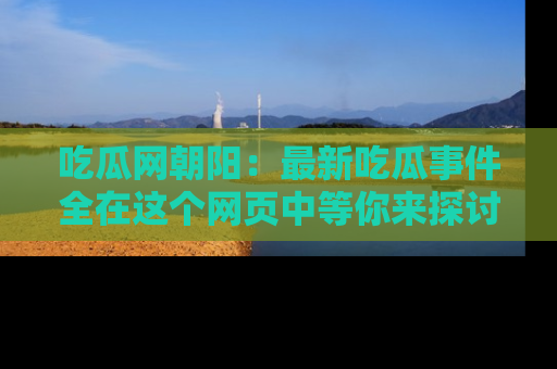 吃瓜网朝阳：最新吃瓜事件全在这个网页中等你来探讨！