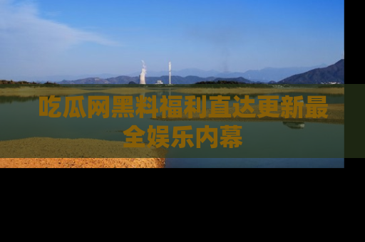 吃瓜网黑料福利直达更新最全娱乐内幕