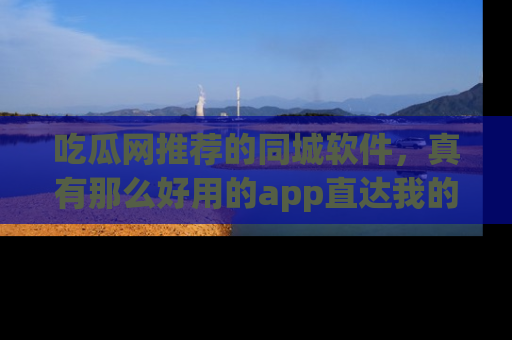 吃瓜网推荐的同城软件，真有那么好用的app直达我的心吗？