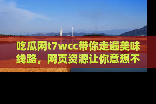 吃瓜网t7wcc带你走遍美味线路，网页资源让你意想不到！
