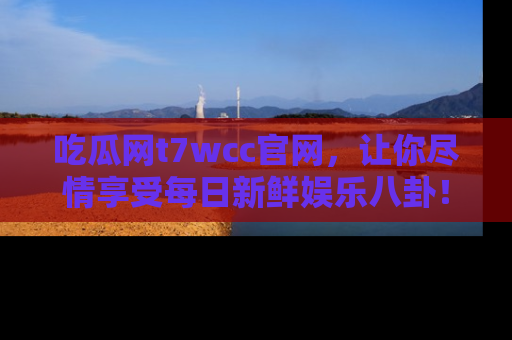 吃瓜网t7wcc官网，让你尽情享受每日新鲜娱乐八卦！