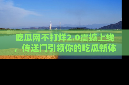 吃瓜网不打烊2.0震撼上线，传送门引领你的吃瓜新体验