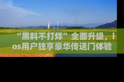 “黑料不打烊”全面升级,ios用户独享豪华传送门体验!