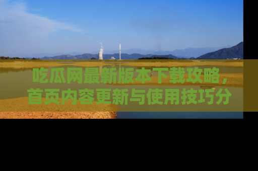 吃瓜网最新版本下载攻略，首页内容更新与使用技巧分享