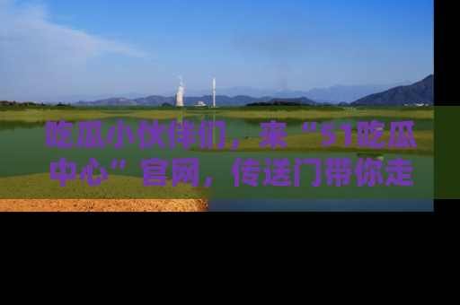 吃瓜小伙伴们,来“51吃瓜中心”官网,传送门带你走入八卦世界!