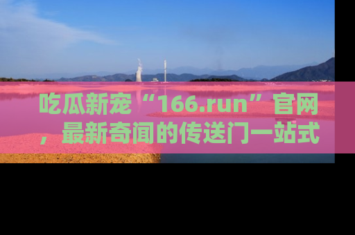 吃瓜新宠“166.run”官网,最新奇闻的传送门一站式体验