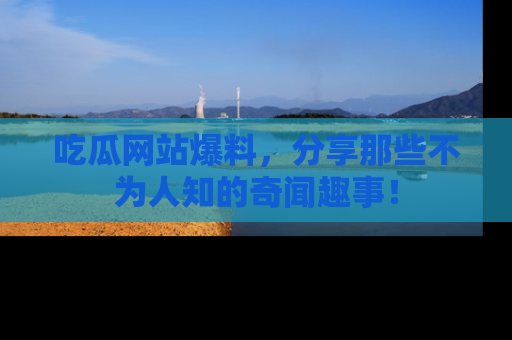 吃瓜网站爆料，分享那些不为人知的奇闻趣事！