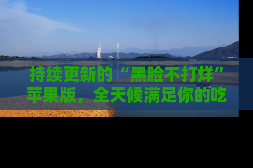 持续更新的“黑脸不打烊”苹果版,全天候满足你的吃瓜需求!