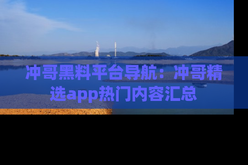 冲哥黑料平台导航：冲哥精选app热门内容汇总