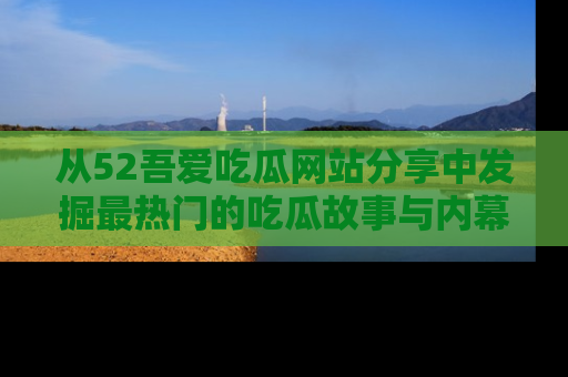 从52吾爱吃瓜网站分享中发掘最热门的吃瓜故事与内幕