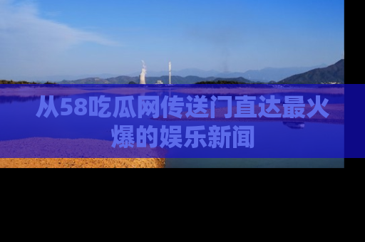 从58吃瓜网传送门直达最火爆的娱乐新闻