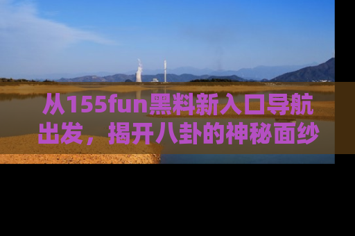 从155fun黑料新入口导航出发，揭开八卦的神秘面纱！
