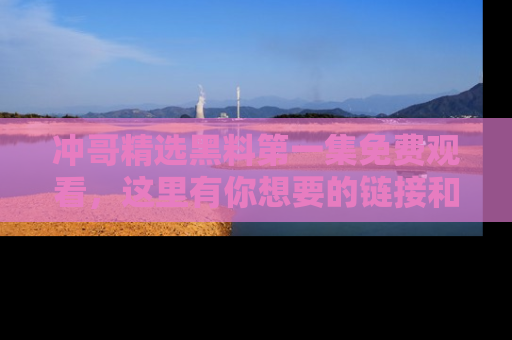 冲哥精选黑料第一集免费观看，这里有你想要的链接和内幕！