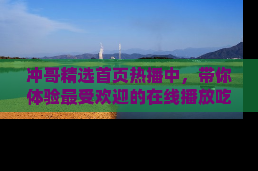 冲哥精选首页热播中，带你体验最受欢迎的在线播放吃瓜节目