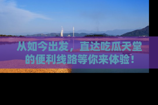 从如今出发，直达吃瓜天堂的便利线路等你来体验！