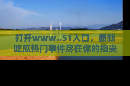 打开www..51入口，最新吃瓜热门事件尽在你的指尖，马上来看看！