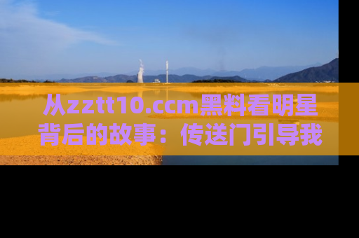 从zztt10.ccm黑料看明星背后的故事：传送门引导我们探索真相！
